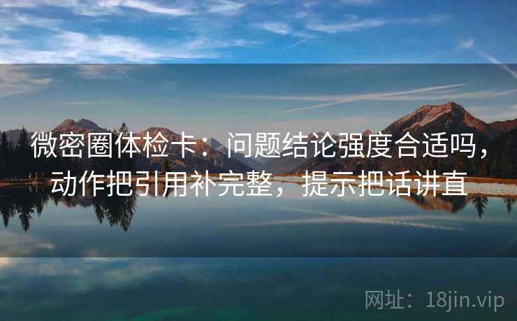 微密圈体检卡:问题结论强度合适吗,动作把引用补完整,提示把话讲直 微密圈体检卡:问题结论强度合适吗,动作把引用补完整,提示把话讲直