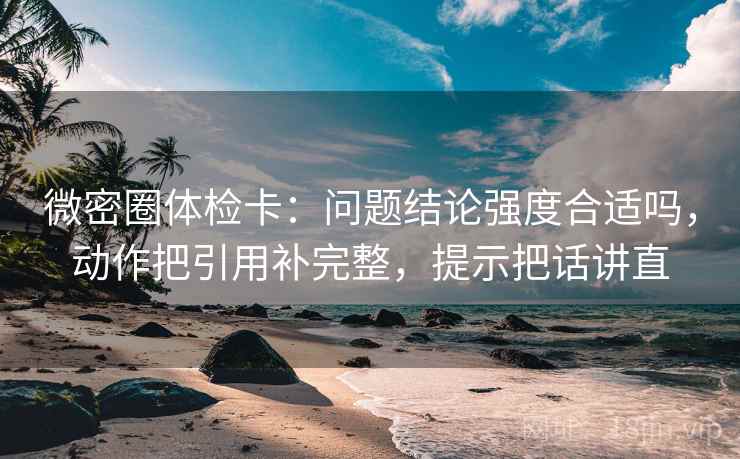 微密圈体检卡:问题结论强度合适吗,动作把引用补完整,提示把话讲直 微密圈体检卡:问题结论强度合适吗,动作把引用补完整,提示把话讲直