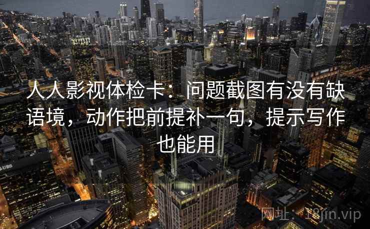人人影视体检卡:问题截图有没有缺语境,动作把前提补一句,提示写作也能用 人人影视体检卡:问题截图有没有缺语境,动作把前提补一句,提示写作也能用
