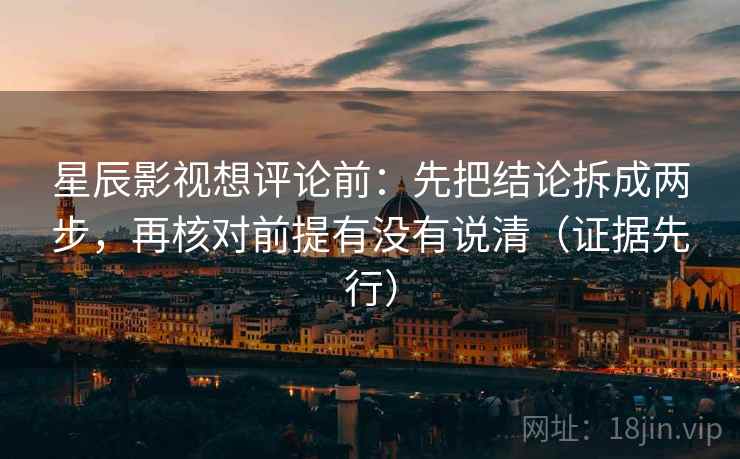 星辰影视想评论前:先把结论拆成两步,再核对前提有没有说清(证据先行) 星辰影视想评论前:先把结论拆成两步,再核对前提有没有说清(证据先行)