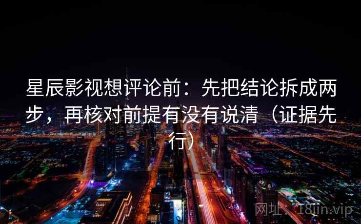 星辰影视想评论前:先把结论拆成两步,再核对前提有没有说清(证据先行) 星辰影视想评论前:先把结论拆成两步,再核对前提有没有说清(证据先行)