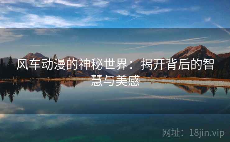 风车动漫的神秘世界：揭开背后的智慧与美感