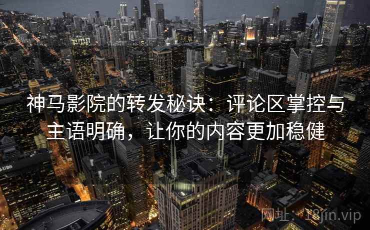 神马影院的转发秘诀:评论区掌控与主语明确,让你的内容更加稳健 神马影院的转发秘诀:评论区掌控与主语明确,让你的内容更加稳健