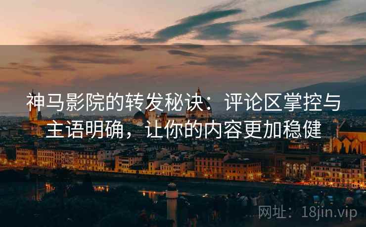神马影院的转发秘诀:评论区掌控与主语明确,让你的内容更加稳健 神马影院的转发秘诀:评论区掌控与主语明确,让你的内容更加稳健