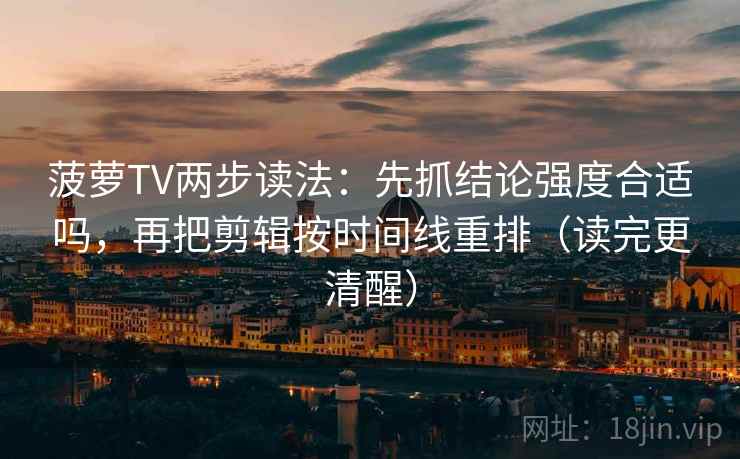 菠萝TV两步读法:先抓结论强度合适吗,再把剪辑按时间线重排(读完更清醒) 菠萝TV两步读法:先抓结论强度合适吗,再把剪辑按时间线重排(读完更清醒)