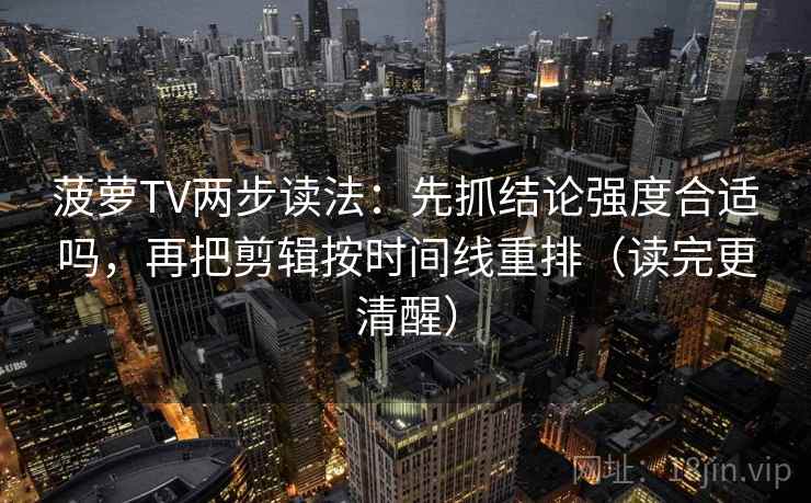 菠萝TV两步读法:先抓结论强度合适吗,再把剪辑按时间线重排(读完更清醒) 菠萝TV两步读法:先抓结论强度合适吗,再把剪辑按时间线重排(读完更清醒)