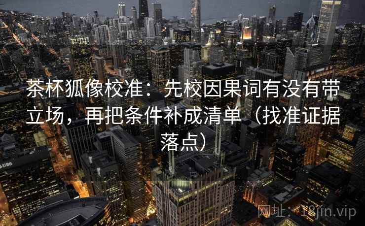 茶杯狐像校准：先校因果词有没有带立场，再把条件补成清单（找准证据落点）