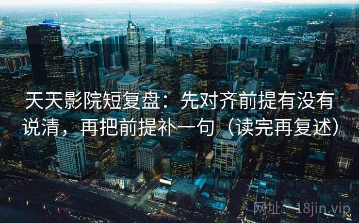 天天影院短复盘:先对齐前提有没有说清,再把前提补一句(读完再复述) 天天影院短复盘:先对齐前提有没有说清,再把前提补一句(读完再复述)