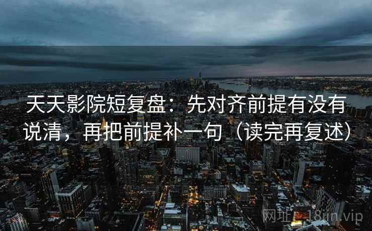 天天影院短复盘:先对齐前提有没有说清,再把前提补一句(读完再复述) 天天影院短复盘:先对齐前提有没有说清,再把前提补一句(读完再复述)