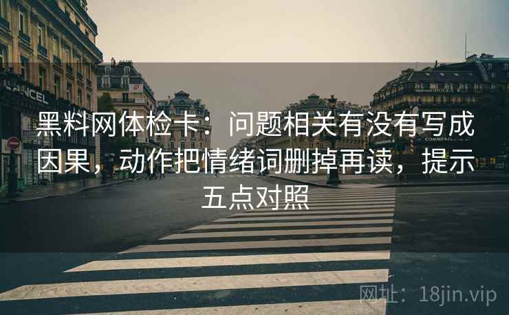 黑料网体检卡：问题相关有没有写成因果，动作把情绪词删掉再读，提示五点对照