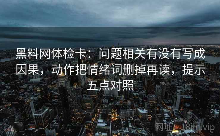 黑料网体检卡：问题相关有没有写成因果，动作把情绪词删掉再读，提示五点对照