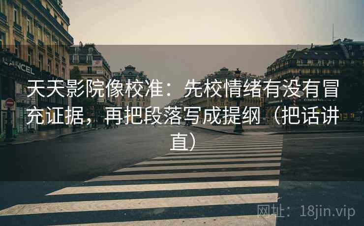 天天影院像校准:先校情绪有没有冒充证据,再把段落写成提纲(把话讲直) 天天影院像校准:先校情绪有没有冒充证据,再把段落写成提纲(把话讲直)