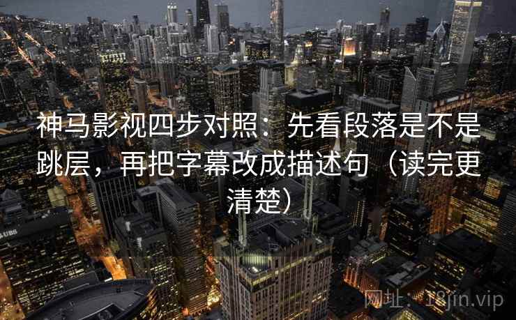 神马影视四步对照:先看段落是不是跳层,再把字幕改成描述句(读完更清楚) 神马影视四步对照:先看段落是不是跳层,再把字幕改成描述句(读完更清楚)