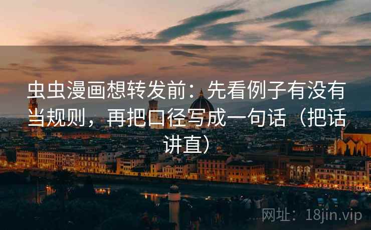 虫虫漫画想转发前:先看例子有没有当规则,再把口径写成一句话(把话讲直) 虫虫漫画想转发前:先看例子有没有当规则,再把口径写成一句话(把话讲直)