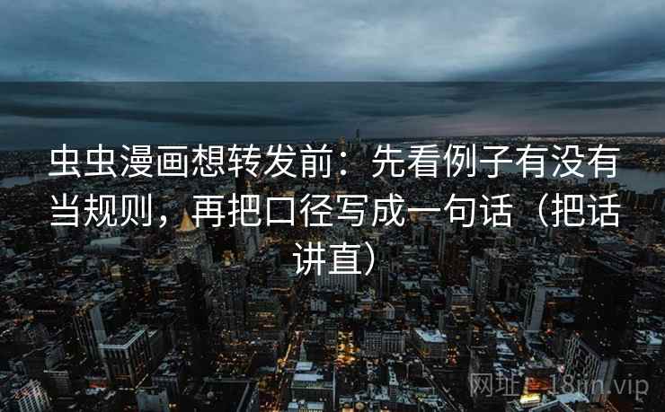 虫虫漫画想转发前:先看例子有没有当规则,再把口径写成一句话(把话讲直) 虫虫漫画想转发前:先看例子有没有当规则,再把口径写成一句话(把话讲直)