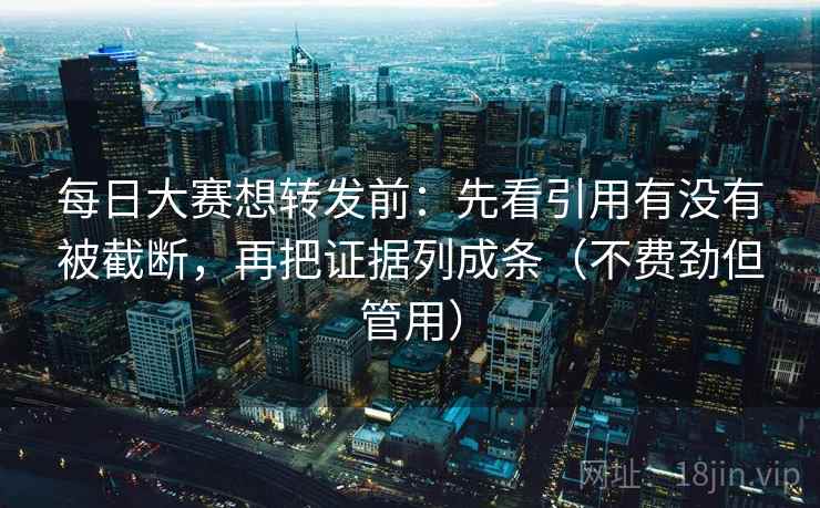 每日大赛想转发前:先看引用有没有被截断,再把证据列成条(不费劲但管用) 每日大赛想转发前:先看引用有没有被截断,再把证据列成条(不费劲但管用)