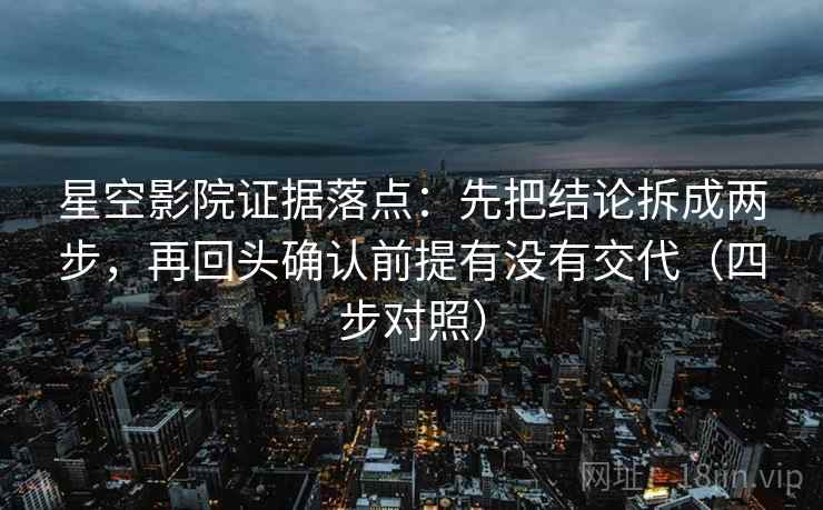 星空影院证据落点:先把结论拆成两步,再回头确认前提有没有交代(四步对照) 星空影院证据落点:先把结论拆成两步,再回头确认前提有没有交代(四步对照)