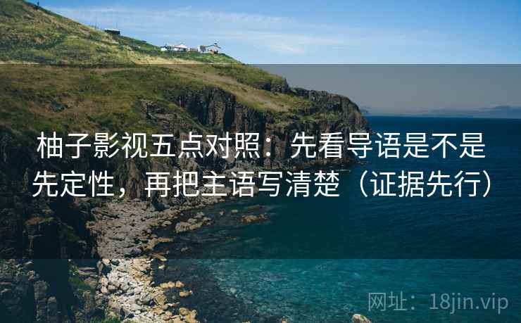 柚子影视五点对照:先看导语是不是先定性,再把主语写清楚(证据先行) 柚子影视五点对照:先看导语是不是先定性,再把主语写清楚(证据先行)