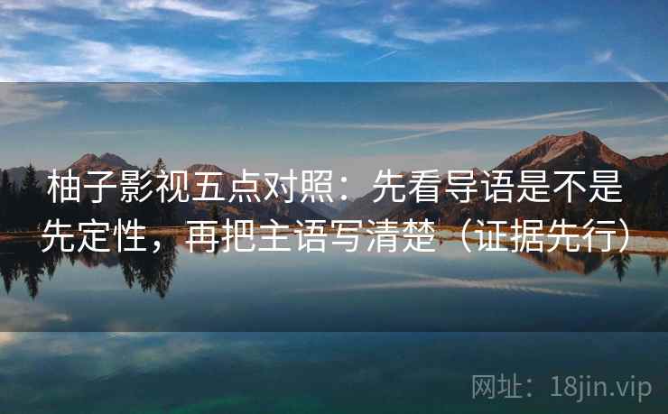 柚子影视五点对照:先看导语是不是先定性,再把主语写清楚(证据先行) 柚子影视五点对照:先看导语是不是先定性,再把主语写清楚(证据先行)
