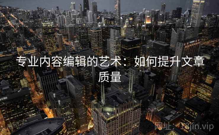 专业内容编辑的艺术:如何提升文章质量 专业内容编辑的艺术:如何提升文章质量