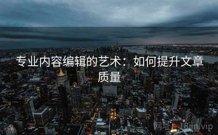 专业内容编辑的艺术:如何提升文章质量 专业内容编辑的艺术:如何提升文章质量