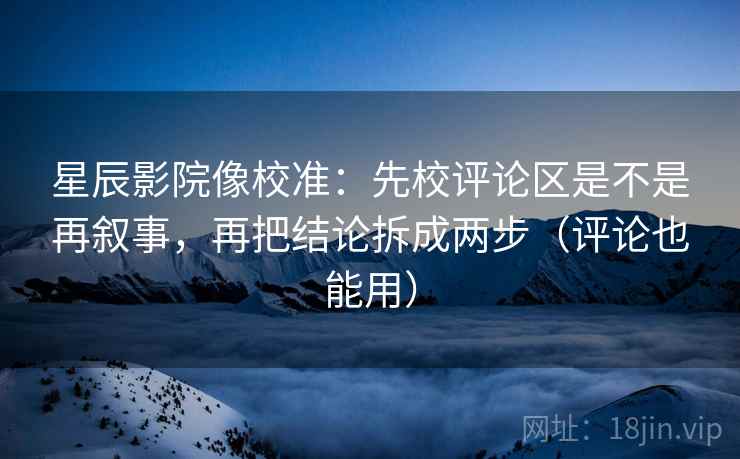星辰影院像校准:先校评论区是不是再叙事,再把结论拆成两步(评论也能用) 星辰影院像校准:先校评论区是不是再叙事,再把结论拆成两步(评论也能用)