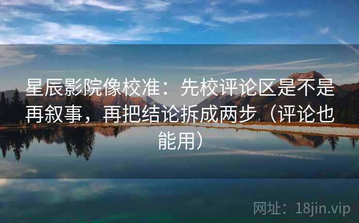 星辰影院像校准:先校评论区是不是再叙事,再把结论拆成两步(评论也能用) 星辰影院像校准:先校评论区是不是再叙事,再把结论拆成两步(评论也能用)