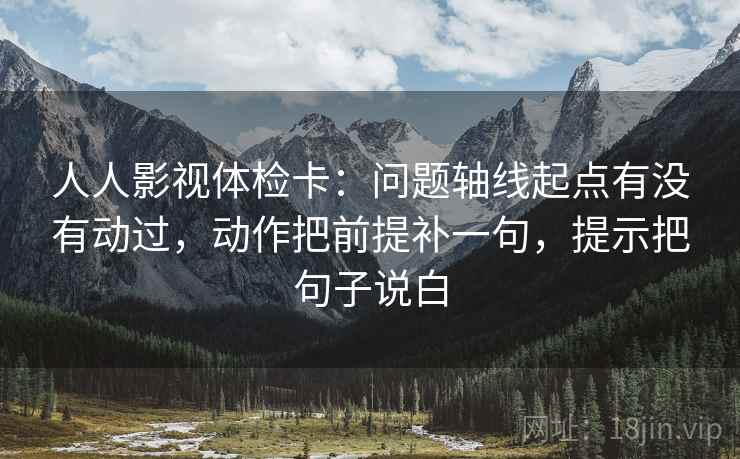 人人影视体检卡:问题轴线起点有没有动过,动作把前提补一句,提示把句子说白 人人影视体检卡:问题轴线起点有没有动过,动作把前提补一句,提示把句子说白