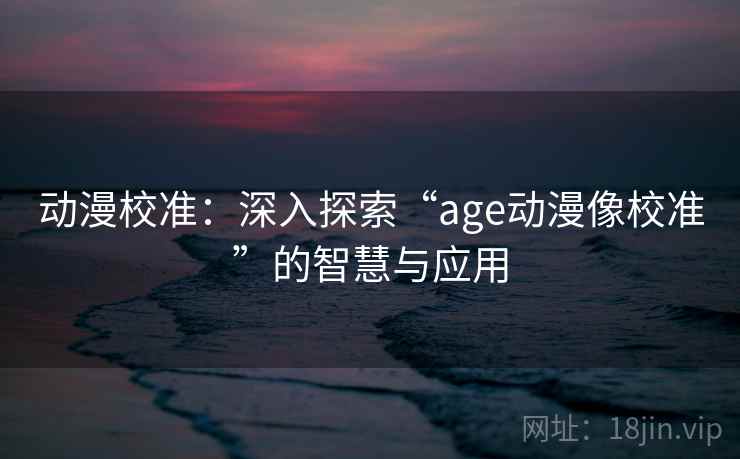 动漫校准:深入探索“age动漫像校准”的智慧与应用 动漫校准:深入探索“age动漫像校准”的智慧与应用
