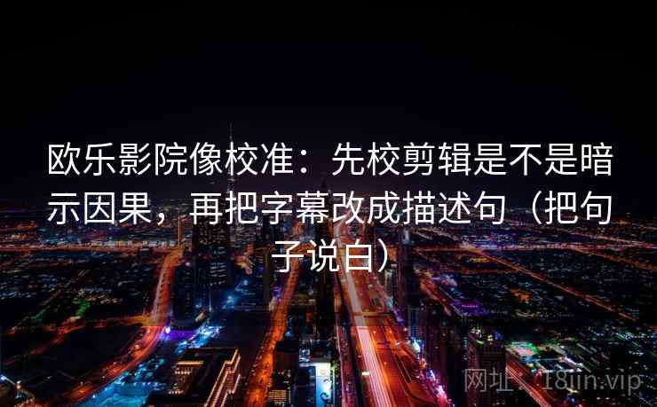 欧乐影院像校准：先校剪辑是不是暗示因果，再把字幕改成描述句（把句子说白）