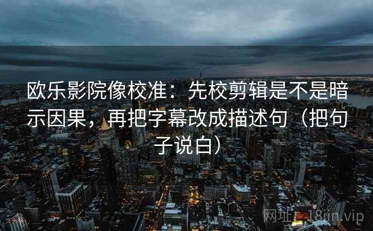 欧乐影院像校准：先校剪辑是不是暗示因果，再把字幕改成描述句（把句子说白）