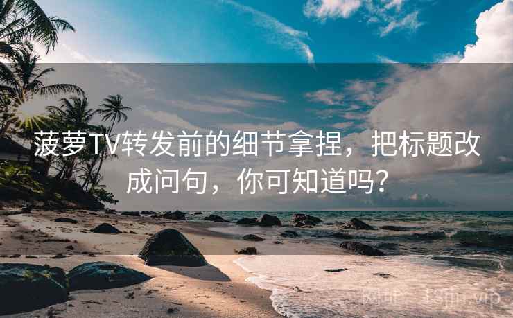 菠萝TV转发前的细节拿捏,把标题改成问句,你可知道吗? 菠萝TV转发前的细节拿捏,把标题改成问句,你可知道吗?