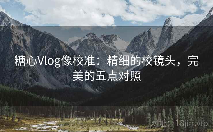 糖心Vlog像校准:精细的校镜头,完美的五点对照 糖心Vlog像校准:精细的校镜头,完美的五点对照