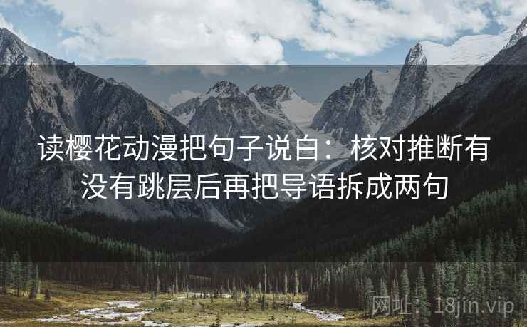读樱花动漫把句子说白:核对推断有没有跳层后再把导语拆成两句 读樱花动漫把句子说白:核对推断有没有跳层后再把导语拆成两句