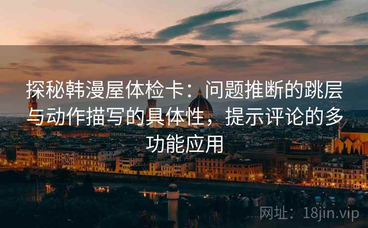 探秘韩漫屋体检卡:问题推断的跳层与动作描写的具体性,提示评论的多功能应用 探秘韩漫屋体检卡:问题推断的跳层与动作描写的具体性,提示评论的多功能应用