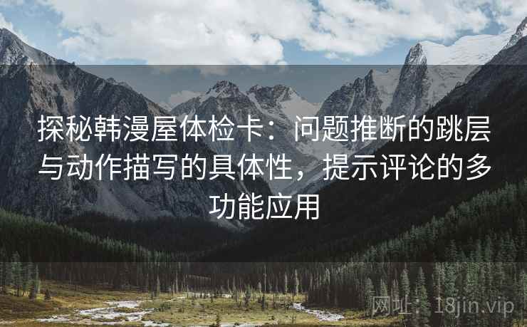 探秘韩漫屋体检卡:问题推断的跳层与动作描写的具体性,提示评论的多功能应用 探秘韩漫屋体检卡:问题推断的跳层与动作描写的具体性,提示评论的多功能应用