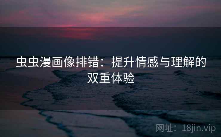 虫虫漫画像排错:提升情感与理解的双重体验 虫虫漫画像排错:提升情感与理解的双重体验
