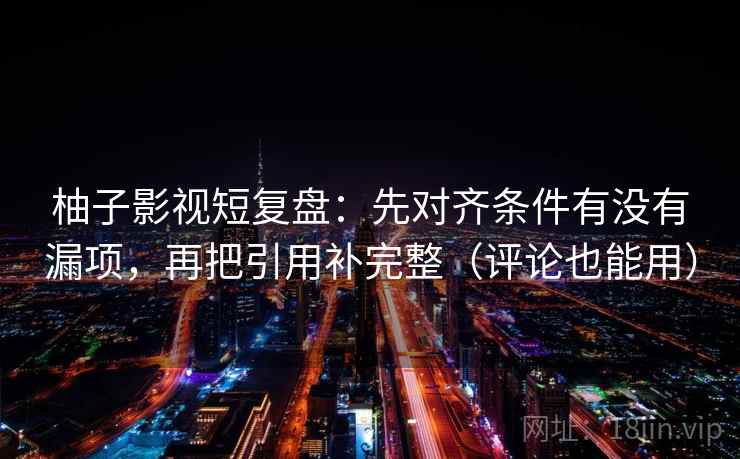 柚子影视短复盘:先对齐条件有没有漏项,再把引用补完整(评论也能用) 柚子影视短复盘:先对齐条件有没有漏项,再把引用补完整(评论也能用)