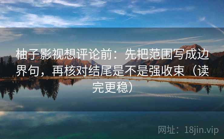 柚子影视想评论前:先把范围写成边界句,再核对结尾是不是强收束(读完更稳) 柚子影视想评论前:先把范围写成边界句,再核对结尾是不是强收束(读完更稳)