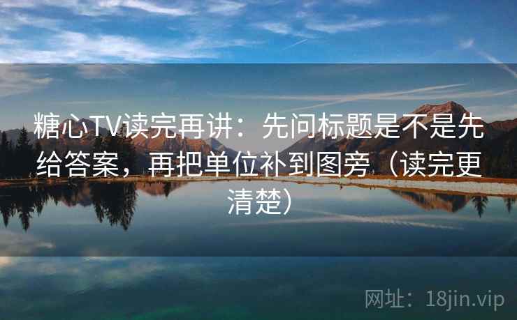 糖心TV读完再讲:先问标题是不是先给答案,再把单位补到图旁(读完更清楚) 糖心TV读完再讲:先问标题是不是先给答案,再把单位补到图旁(读完更清楚)