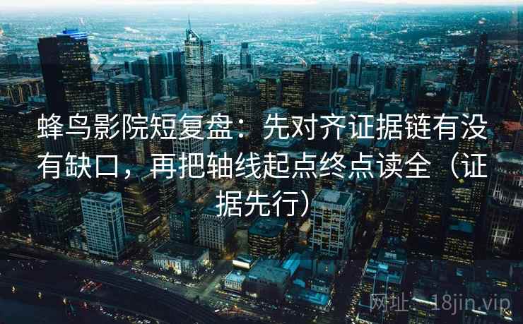 蜂鸟影院短复盘：先对齐证据链有没有缺口，再把轴线起点终点读全（证据先行）