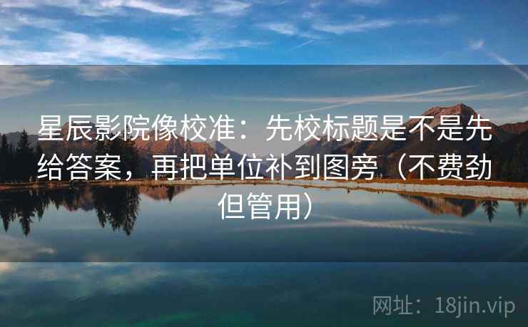 星辰影院像校准:先校标题是不是先给答案,再把单位补到图旁(不费劲但管用) 星辰影院像校准:先校标题是不是先给答案,再把单位补到图旁(不费劲但管用)