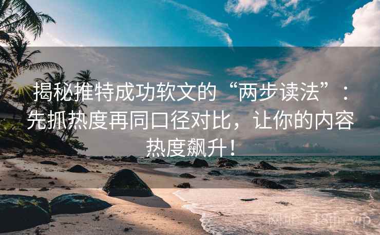 揭秘推特成功软文的“两步读法”:先抓热度再同口径对比,让你的内容热度飙升! 揭秘推特成功软文的“两步读法”:先抓热度再同口径对比,让你的内容热度飙升!