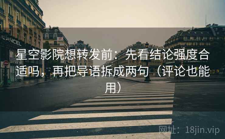 星空影院想转发前:先看结论强度合适吗,再把导语拆成两句(评论也能用) 星空影院想转发前:先看结论强度合适吗,再把导语拆成两句(评论也能用)
