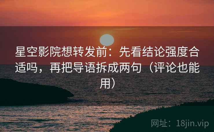 星空影院想转发前:先看结论强度合适吗,再把导语拆成两句(评论也能用) 星空影院想转发前:先看结论强度合适吗,再把导语拆成两句(评论也能用)
