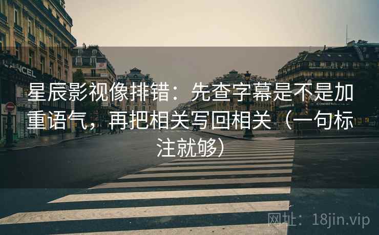 星辰影视像排错：先查字幕是不是加重语气，再把相关写回相关（一句标注就够）