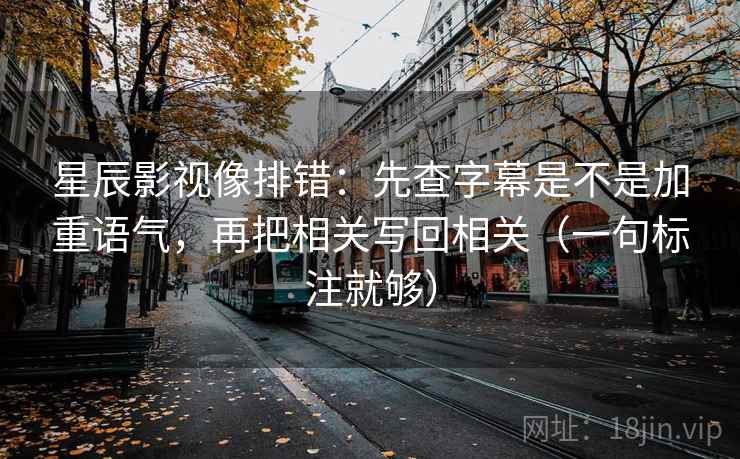 星辰影视像排错：先查字幕是不是加重语气，再把相关写回相关（一句标注就够）
