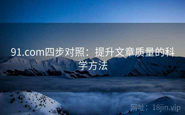 91.com四步对照:提升文章质量的科学方法 91.com四步对照:提升文章质量的科学方法