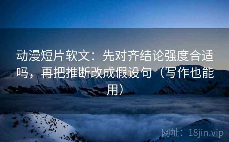 动漫短片软文:先对齐结论强度合适吗,再把推断改成假设句(写作也能用) 动漫短片软文:先对齐结论强度合适吗,再把推断改成假设句(写作也能用)