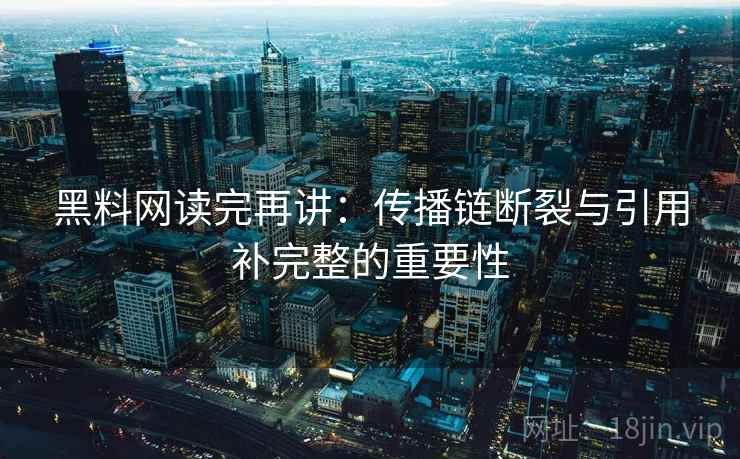黑料网读完再讲:传播链断裂与引用补完整的重要性 黑料网读完再讲:传播链断裂与引用补完整的重要性
